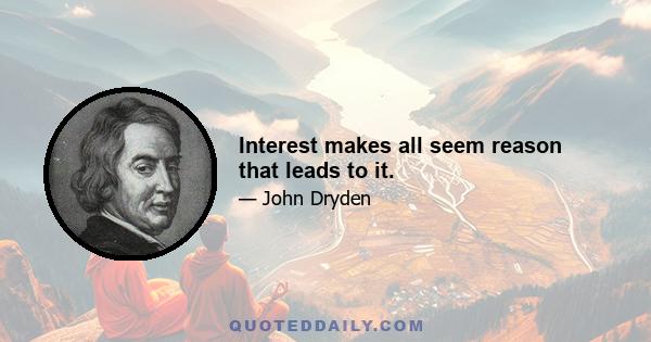 Interest makes all seem reason that leads to it.