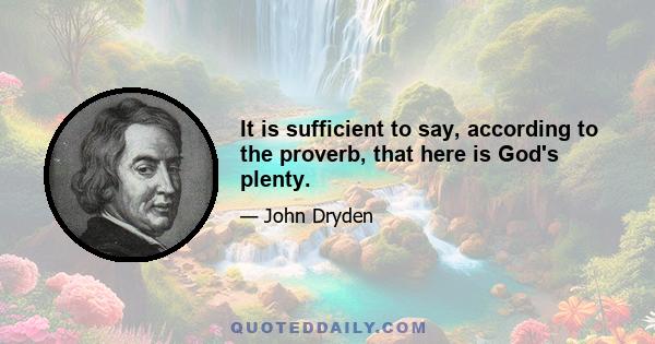 It is sufficient to say, according to the proverb, that here is God's plenty.