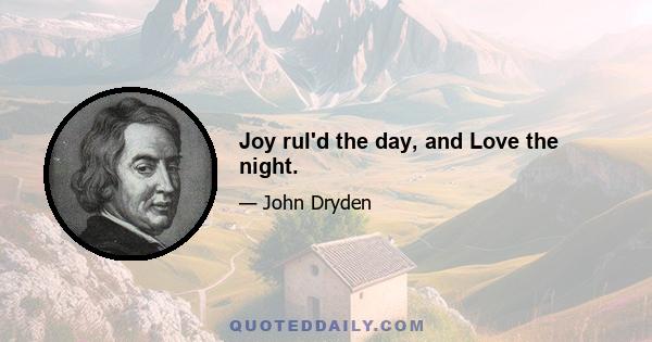 Joy rul'd the day, and Love the night.