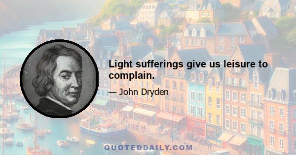 Light sufferings give us leisure to complain.