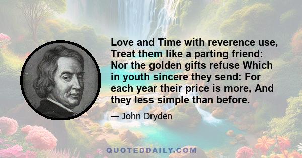 Love and Time with reverence use, Treat them like a parting friend: Nor the golden gifts refuse Which in youth sincere they send: For each year their price is more, And they less simple than before.