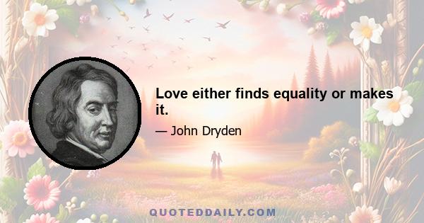 Love either finds equality or makes it.