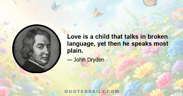 Love is a child that talks in broken language, yet then he speaks most plain.