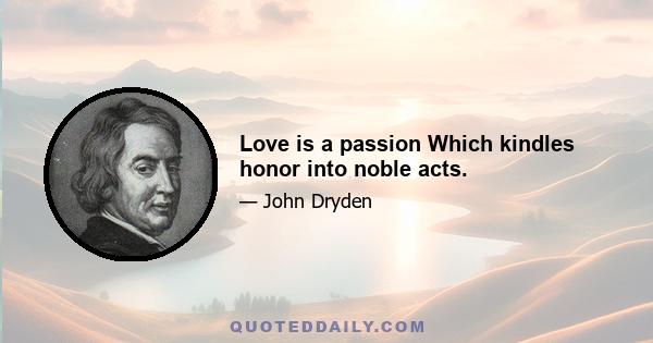 Love is a passion Which kindles honor into noble acts.