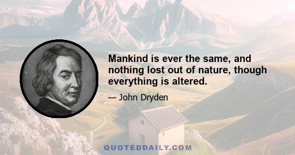 Mankind is ever the same, and nothing lost out of nature, though everything is altered.