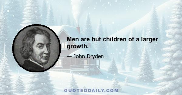 Men are but children of a larger growth.