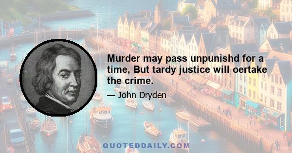 Murder may pass unpunishd for a time, But tardy justice will oertake the crime.