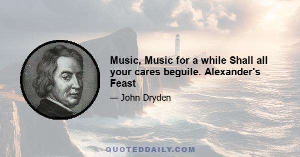 Music, Music for a while Shall all your cares beguile. Alexander's Feast