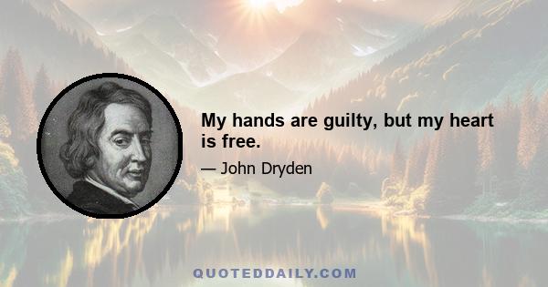 My hands are guilty, but my heart is free.