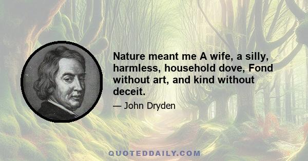 Nature meant me A wife, a silly, harmless, household dove, Fond without art, and kind without deceit.