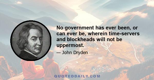 No government has ever been, or can ever be, wherein time-servers and blockheads will not be uppermost.