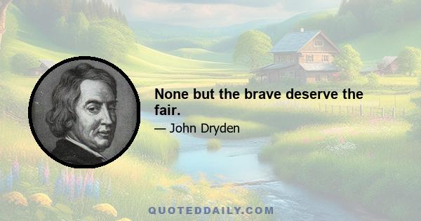 None but the brave deserve the fair.