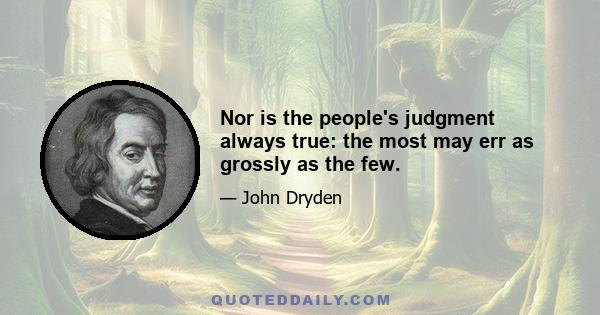 Nor is the people's judgment always true: the most may err as grossly as the few.