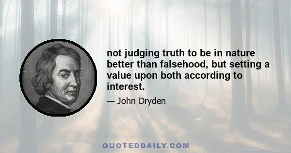 not judging truth to be in nature better than falsehood, but setting a value upon both according to interest.