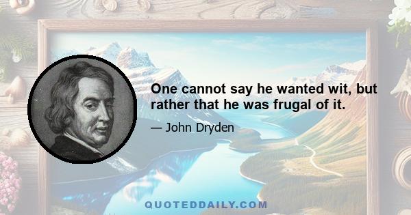 One cannot say he wanted wit, but rather that he was frugal of it.