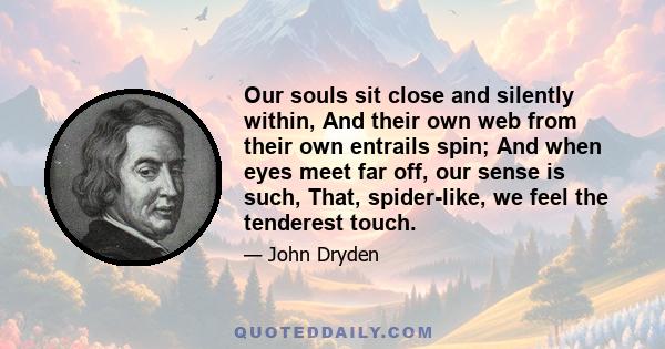 Our souls sit close and silently within, And their own web from their own entrails spin; And when eyes meet far off, our sense is such, That, spider-like, we feel the tenderest touch.