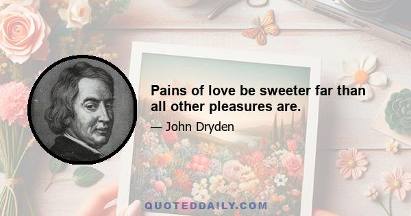 Pains of love be sweeter far than all other pleasures are.