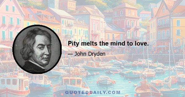 Pity melts the mind to love.