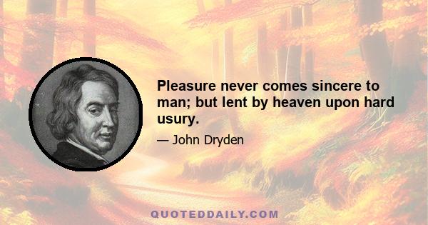 Pleasure never comes sincere to man; but lent by heaven upon hard usury.