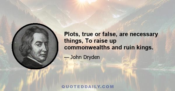 Plots, true or false, are necessary things, To raise up commonwealths and ruin kings.