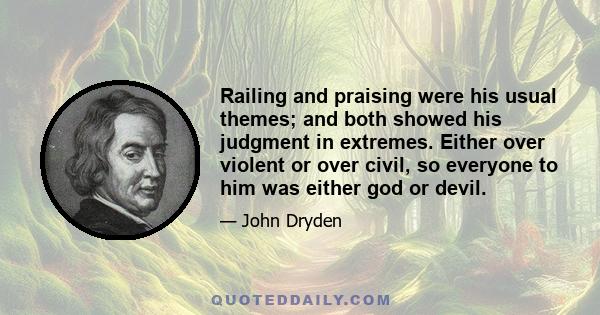 Railing and praising were his usual themes; and both showed his judgment in extremes. Either over violent or over civil, so everyone to him was either god or devil.