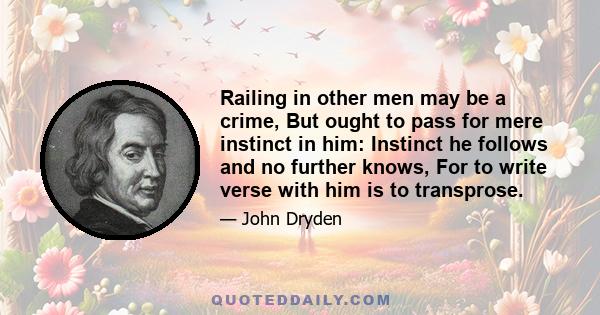 Railing in other men may be a crime, But ought to pass for mere instinct in him: Instinct he follows and no further knows, For to write verse with him is to transprose.