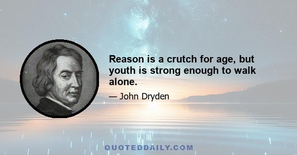 Reason is a crutch for age, but youth is strong enough to walk alone.