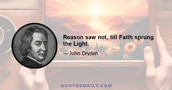 Reason saw not, till Faith sprung the Light.