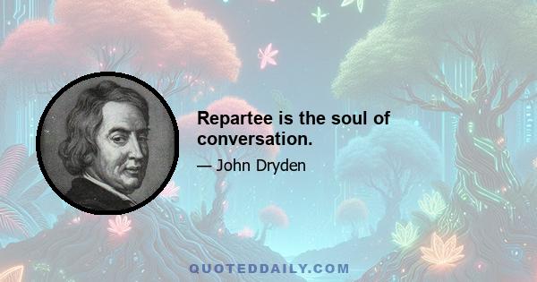 Repartee is the soul of conversation.