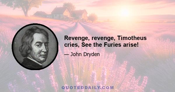 Revenge, revenge, Timotheus cries, See the Furies arise!