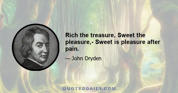 Rich the treasure, Sweet the pleasure,- Sweet is pleasure after pain.