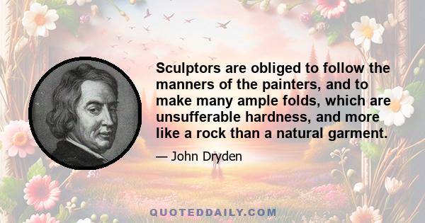 Sculptors are obliged to follow the manners of the painters, and to make many ample folds, which are unsufferable hardness, and more like a rock than a natural garment.