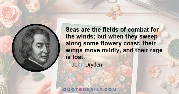 Seas are the fields of combat for the winds; but when they sweep along some flowery coast, their wings move mildly, and their rage is lost.