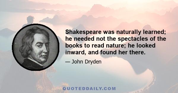 Shakespeare was naturally learned; he needed not the spectacles of the books to read nature; he looked inward, and found her there.