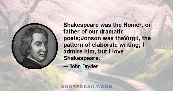 Shakespeare was the Homer, or father of our dramatic poets;Jonson was theVirgil, the pattern of elaborate writing; I admire him, but I love Shakespeare.