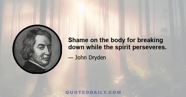 Shame on the body for breaking down while the spirit perseveres.