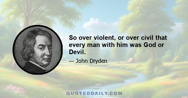 So over violent, or over civil that every man with him was God or Devil.