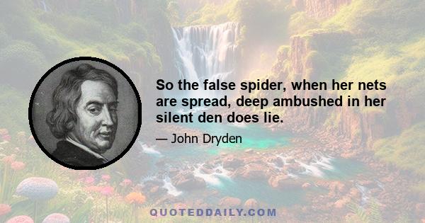 So the false spider, when her nets are spread, deep ambushed in her silent den does lie.