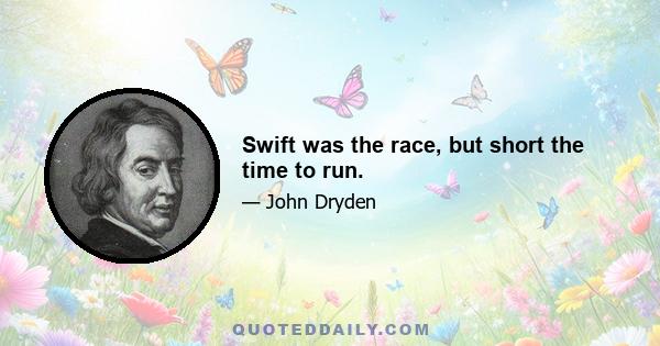 Swift was the race, but short the time to run.