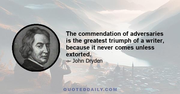 The commendation of adversaries is the greatest triumph of a writer, because it never comes unless extorted.