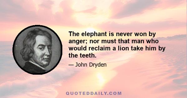 The elephant is never won by anger; nor must that man who would reclaim a lion take him by the teeth.