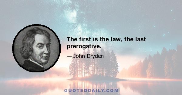 The first is the law, the last prerogative.