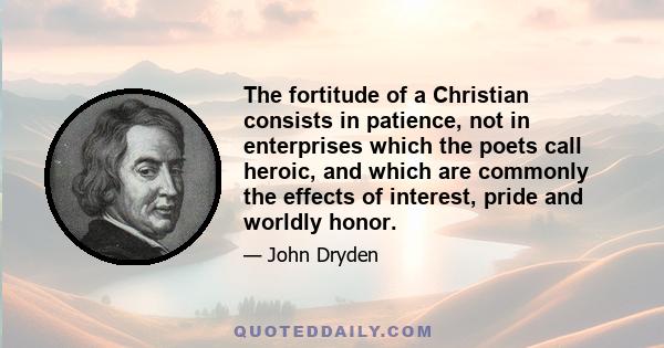 The fortitude of a Christian consists in patience, not in enterprises which the poets call heroic, and which are commonly the effects of interest, pride and worldly honor.