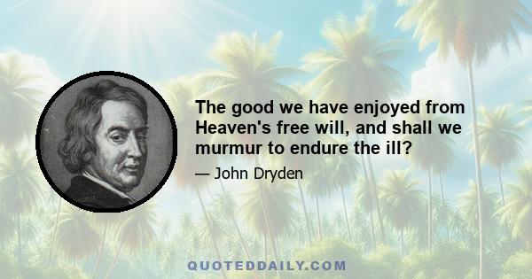 The good we have enjoyed from Heaven's free will, and shall we murmur to endure the ill?