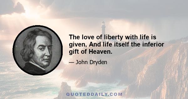 The love of liberty with life is given, And life itself the inferior gift of Heaven.