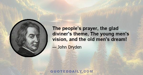 The people's prayer, the glad diviner's theme, The young men's vision, and the old men's dream!