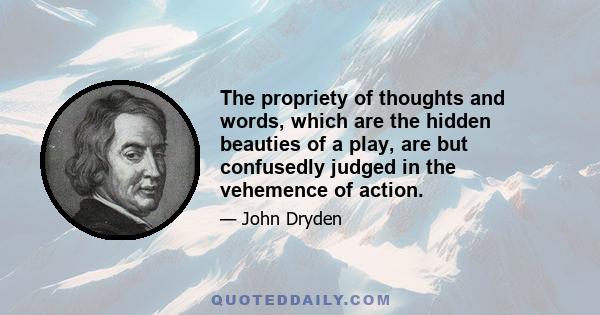 The propriety of thoughts and words, which are the hidden beauties of a play, are but confusedly judged in the vehemence of action.