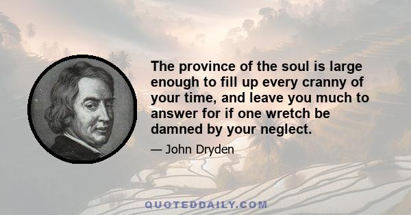 The province of the soul is large enough to fill up every cranny of your time, and leave you much to answer for if one wretch be damned by your neglect.