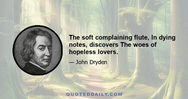 The soft complaining flute, In dying notes, discovers The woes of hopeless lovers.