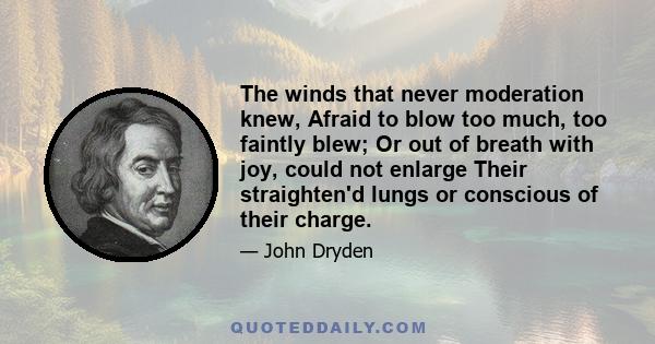 The winds that never moderation knew, Afraid to blow too much, too faintly blew; Or out of breath with joy, could not enlarge Their straighten'd lungs or conscious of their charge.